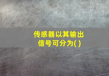 传感器以其输出信号可分为( )